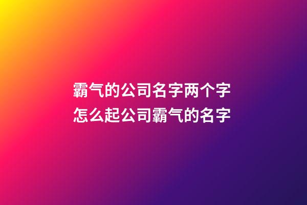 霸气的公司名字两个字 怎么起公司霸气的名字